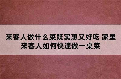 来客人做什么菜既实惠又好吃 家里来客人如何快速做一桌菜